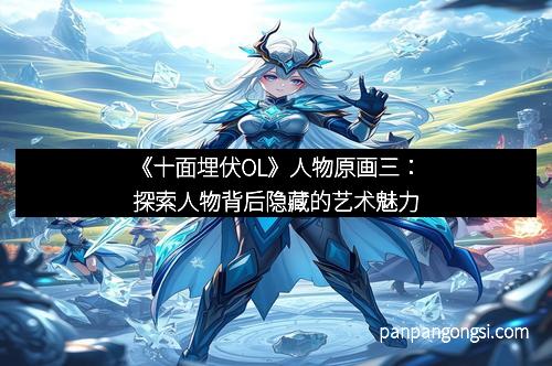《十面埋伏OL》人物原画三:探索人物背后隐藏的艺术魅力