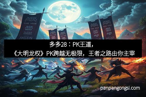 多多28:PK王道,《大明龙权》PK跨越无极限,王者之路由你主宰